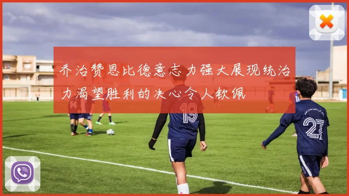 乔治赞恩比德意志力强大展现统治力渴望胜利的决心令人钦佩