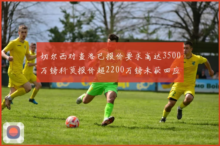 切尔西对查洛巴报价要求高达3500万镑科莫报价超2200万镑未获回应