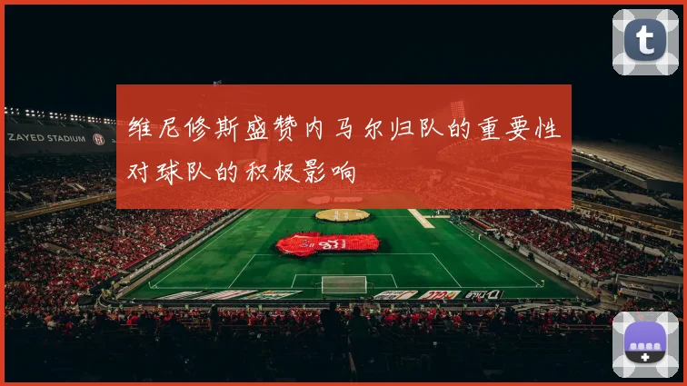 维尼修斯盛赞内马尔归队的重要性对球队的积极影响