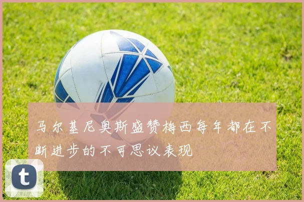 马尔基尼奥斯盛赞梅西每年都在不断进步的不可思议表现