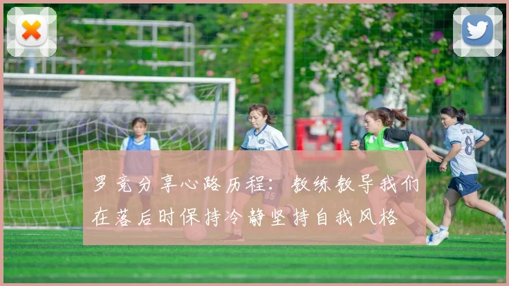 罗竞分享心路历程：教练教导我们在落后时保持冷静坚持自我风格