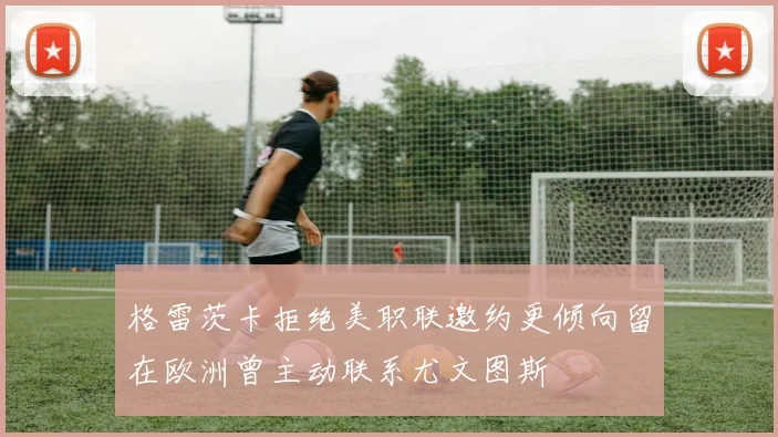 格雷茨卡拒绝美职联邀约更倾向留在欧洲曾主动联系尤文图斯