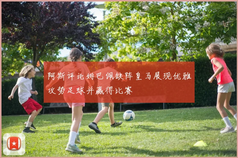 阿斯评论姆巴佩缺阵皇马展现优雅攻势足球并赢得比赛