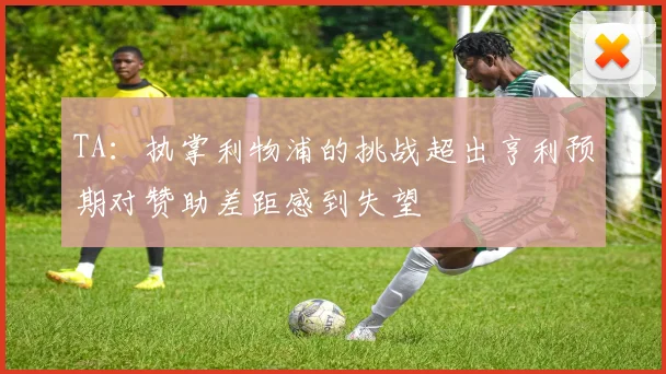 TA：执掌利物浦的挑战超出亨利预期对赞助差距感到失望