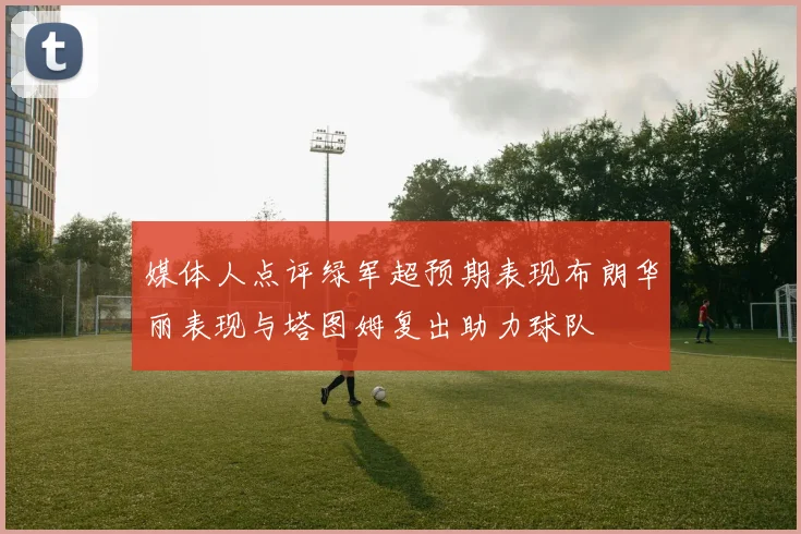 媒体人点评绿军超预期表现布朗华丽表现与塔图姆复出助力球队