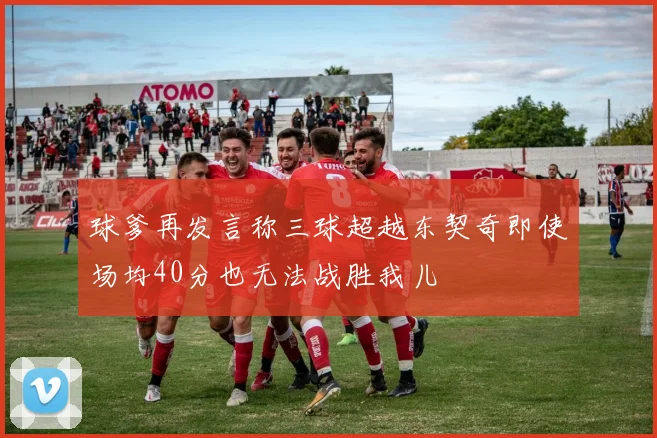 球爹再发言称三球超越东契奇即使场均40分也无法战胜我儿