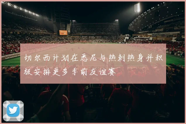 切尔西计划在悉尼与热刺热身并积极安排更多季前友谊赛