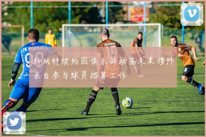科纳特续约因俱乐部动荡未果穆帅亲自参与球员招募工作