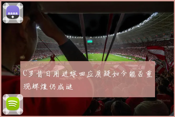 C罗昔日用进球回应质疑如今能否重现辉煌仍成谜
