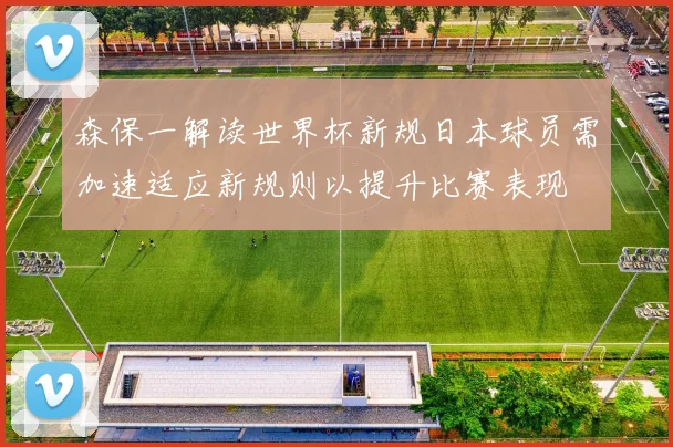 森保一解读世界杯新规日本球员需加速适应新规则以提升比赛表现