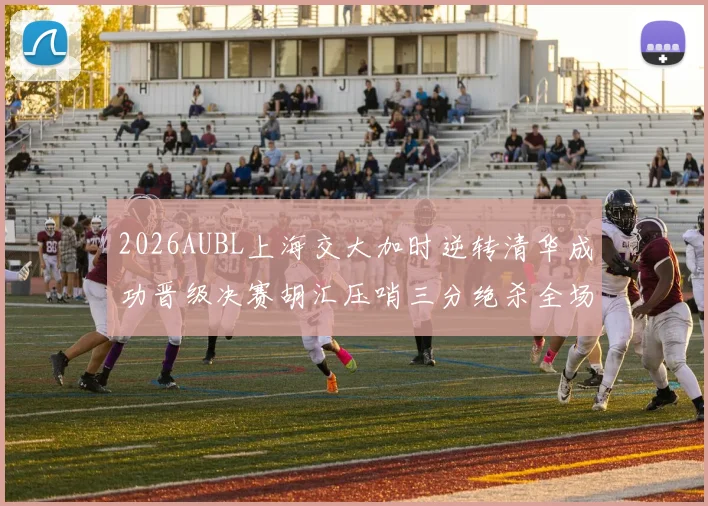 2026AUBL上海交大加时逆转清华成功晋级决赛胡汇压哨三分绝杀全场欢呼