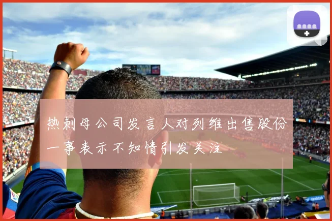 热刺母公司发言人对列维出售股份一事表示不知情引发关注