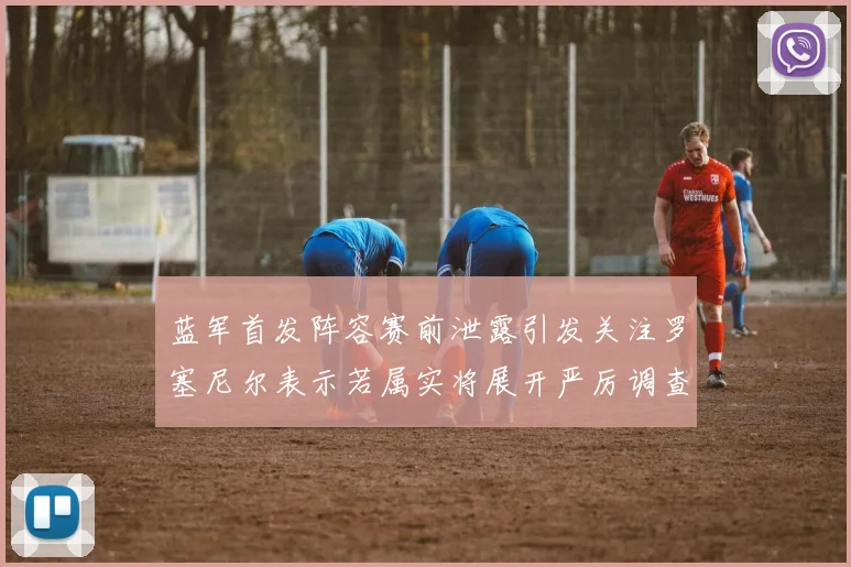 蓝军首发阵容赛前泄露引发关注罗塞尼尔表示若属实将展开严厉调查