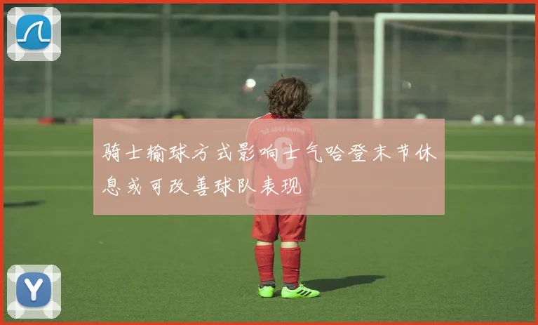 骑士输球方式影响士气哈登末节休息或可改善球队表现