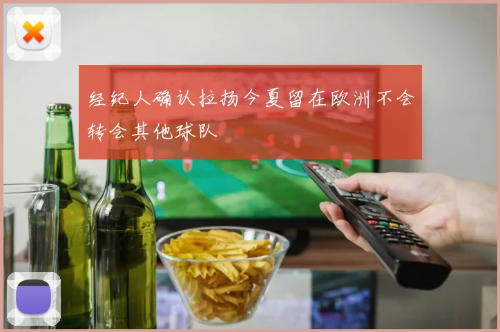 经纪人确认拉扬今夏留在欧洲不会转会其他球队