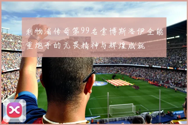 利物浦传奇第99名索博斯洛伊全能重炮手的无畏精神与辉煌成就