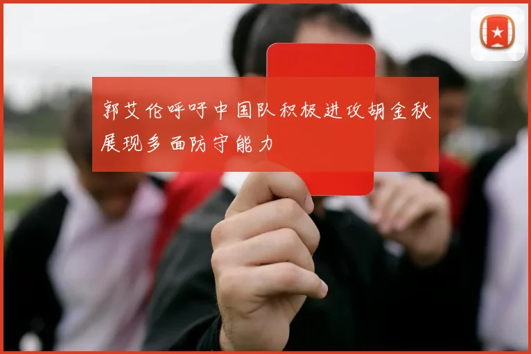 郭艾伦呼吁中国队积极进攻胡金秋展现多面防守能力