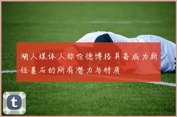 湖人媒体人称伦德博格具备成为新任基石的所有潜力与特质