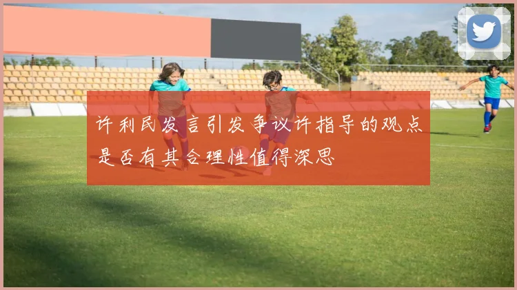 许利民发言引发争议许指导的观点是否有其合理性值得深思