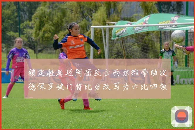 锁定胜局迈阿密反击西尔维蒂助攻德保罗破门将比分改写为六比四领先费城
